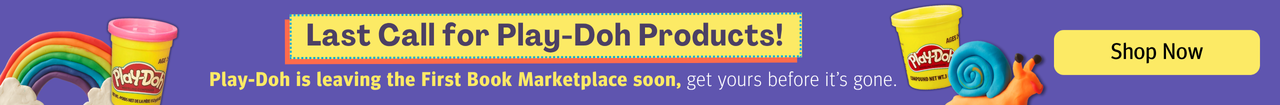 Last Call for Play-Doh Products! Play-Doh is leaving the First Book Marketplace soon, get yours before it's gone. Click to shop all Play-Doh products.